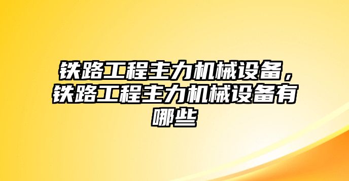 鐵路工程主力機械設(shè)備，鐵路工程主力機械設(shè)備有哪些