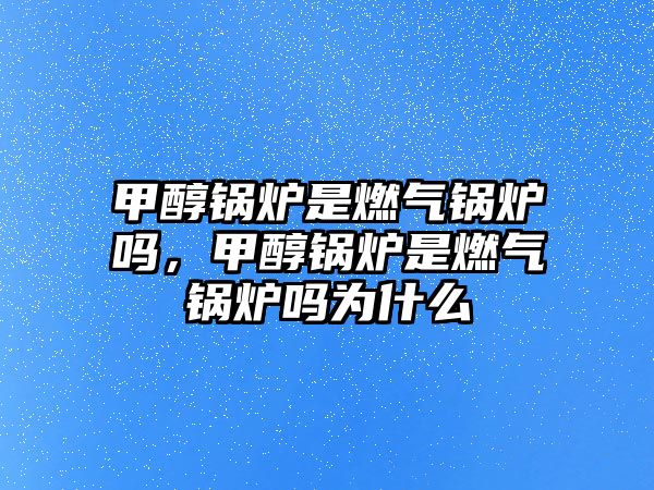 甲醇鍋爐是燃氣鍋爐嗎，甲醇鍋爐是燃氣鍋爐嗎為什么