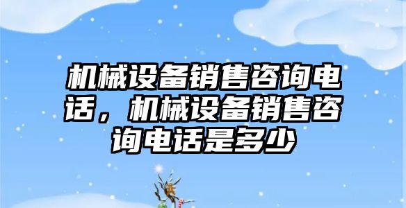 機械設(shè)備銷售咨詢電話，機械設(shè)備銷售咨詢電話是多少