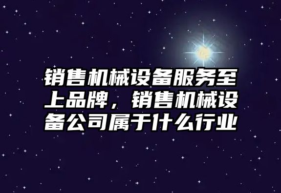 銷售機械設(shè)備服務(wù)至上品牌，銷售機械設(shè)備公司屬于什么行業(yè)