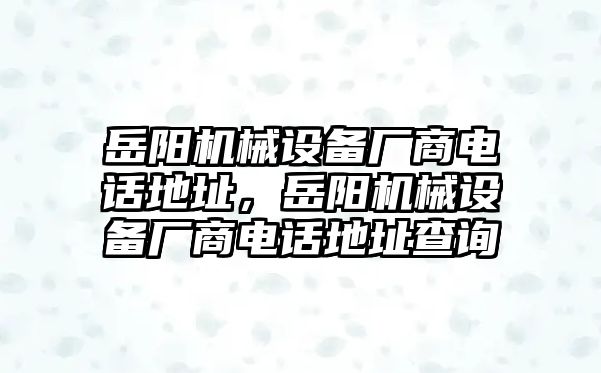 岳陽(yáng)機(jī)械設(shè)備廠商電話地址，岳陽(yáng)機(jī)械設(shè)備廠商電話地址查詢