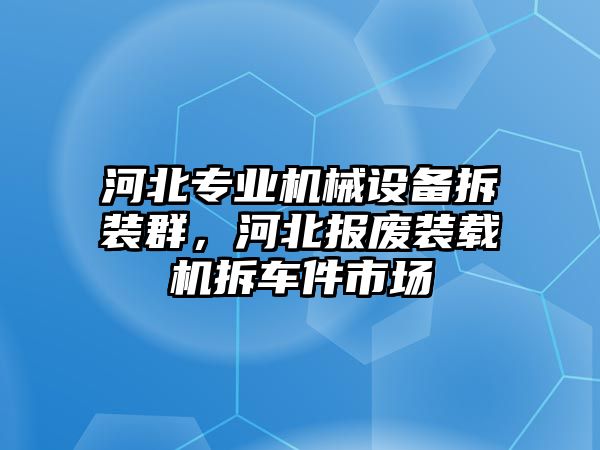 河北專業(yè)機(jī)械設(shè)備拆裝群，河北報(bào)廢裝載機(jī)拆車件市場(chǎng)