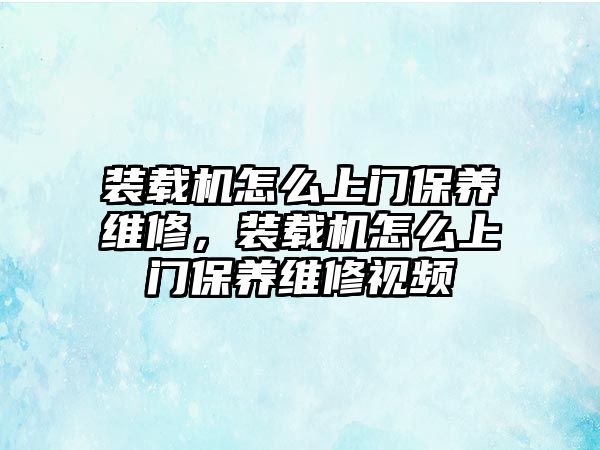 裝載機怎么上門保養(yǎng)維修，裝載機怎么上門保養(yǎng)維修視頻