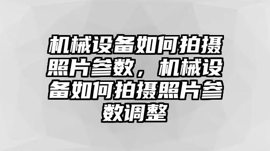 機(jī)械設(shè)備如何拍攝照片參數(shù)，機(jī)械設(shè)備如何拍攝照片參數(shù)調(diào)整