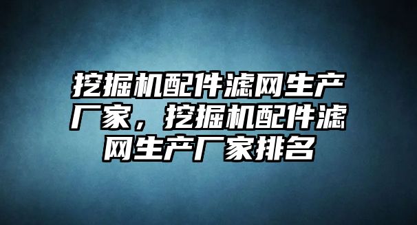 挖掘機配件濾網(wǎng)生產(chǎn)廠家，挖掘機配件濾網(wǎng)生產(chǎn)廠家排名