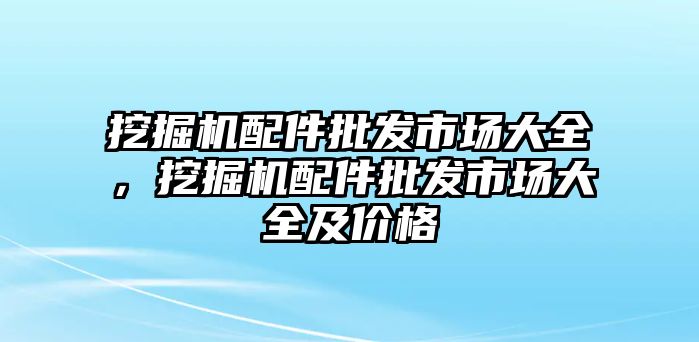 挖掘機(jī)配件批發(fā)市場大全，挖掘機(jī)配件批發(fā)市場大全及價(jià)格