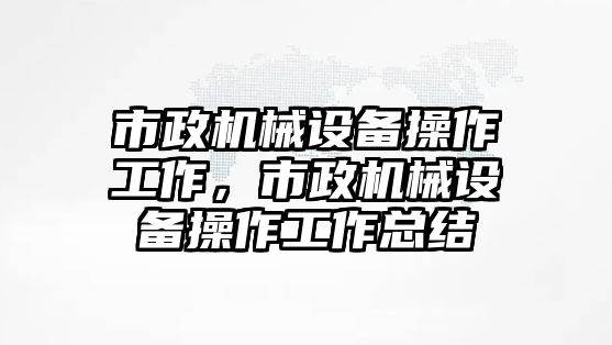 市政機(jī)械設(shè)備操作工作，市政機(jī)械設(shè)備操作工作總結(jié)