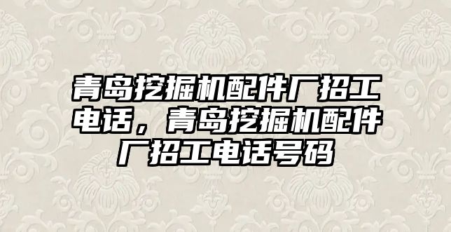 青島挖掘機配件廠招工電話，青島挖掘機配件廠招工電話號碼