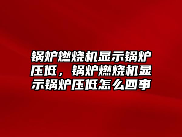 鍋爐燃燒機(jī)顯示鍋爐壓低，鍋爐燃燒機(jī)顯示鍋爐壓低怎么回事