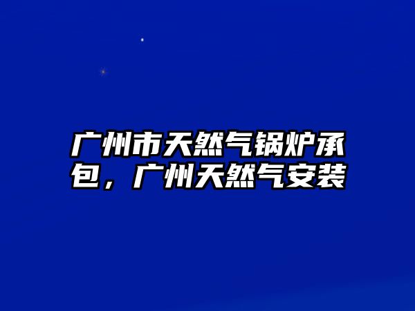 廣州市天然氣鍋爐承包，廣州天然氣安裝