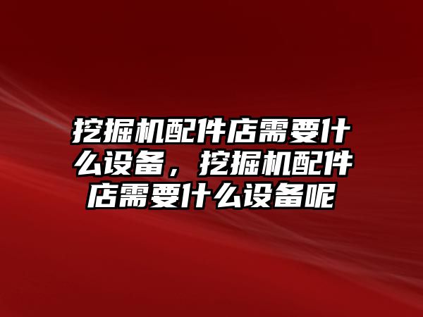 挖掘機配件店需要什么設備，挖掘機配件店需要什么設備呢