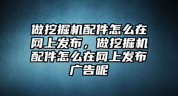 做挖掘機(jī)配件怎么在網(wǎng)上發(fā)布，做挖掘機(jī)配件怎么在網(wǎng)上發(fā)布廣告呢