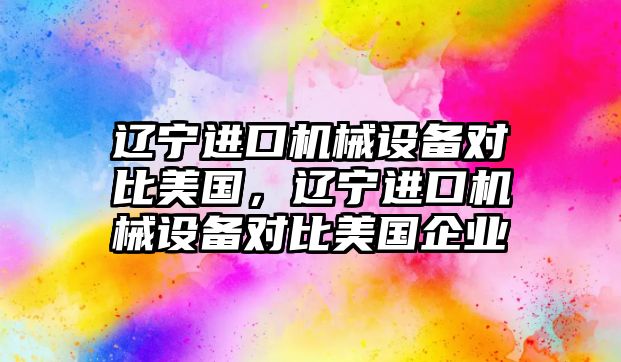 遼寧進口機械設(shè)備對比美國，遼寧進口機械設(shè)備對比美國企業(yè)