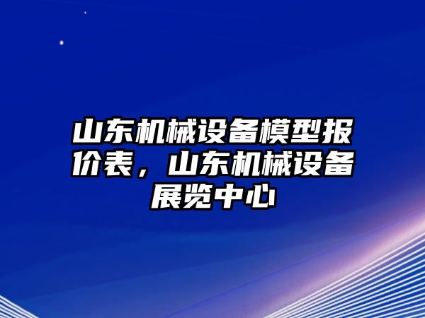 山東機(jī)械設(shè)備模型報(bào)價(jià)表，山東機(jī)械設(shè)備展覽中心