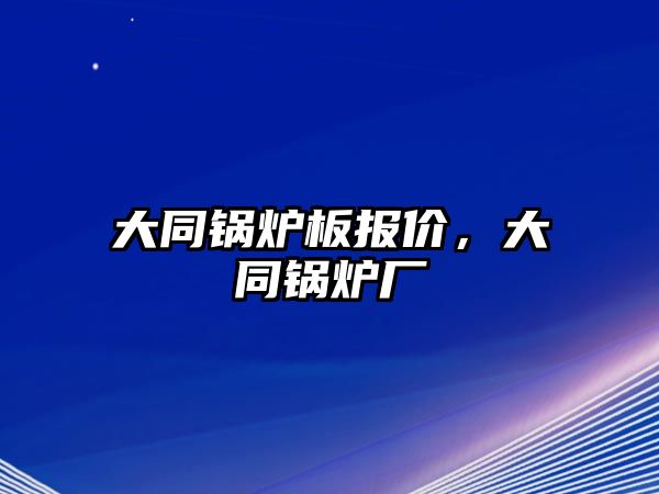 大同鍋爐板報(bào)價(jià)，大同鍋爐廠