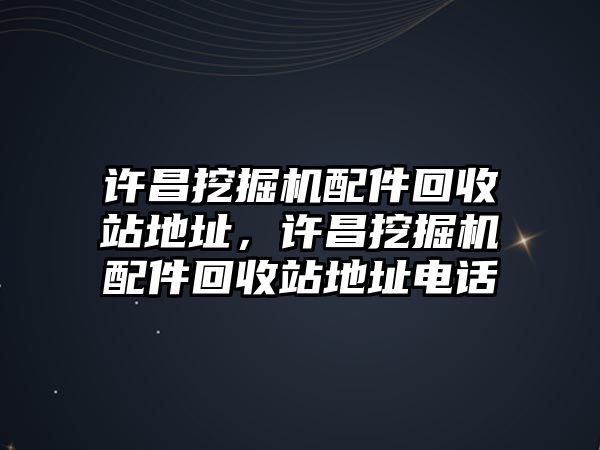 許昌挖掘機配件回收站地址，許昌挖掘機配件回收站地址電話