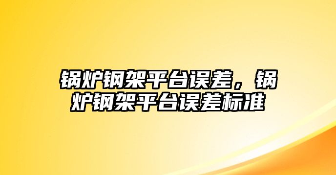 鍋爐鋼架平臺(tái)誤差，鍋爐鋼架平臺(tái)誤差標(biāo)準(zhǔn)