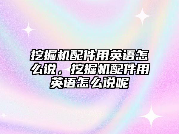 挖掘機配件用英語怎么說，挖掘機配件用英語怎么說呢