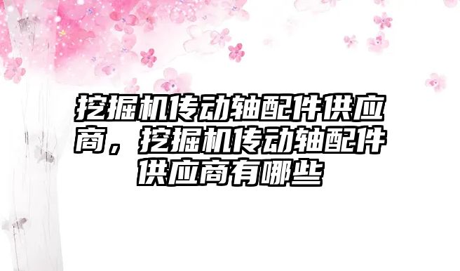 挖掘機傳動軸配件供應(yīng)商，挖掘機傳動軸配件供應(yīng)商有哪些