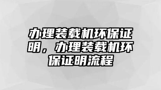 辦理裝載機(jī)環(huán)保證明，辦理裝載機(jī)環(huán)保證明流程