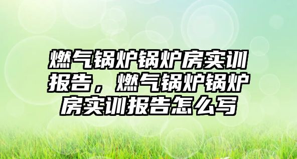 燃氣鍋爐鍋爐房實訓報告，燃氣鍋爐鍋爐房實訓報告怎么寫