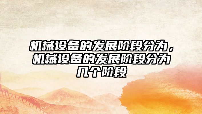 機械設(shè)備的發(fā)展階段分為，機械設(shè)備的發(fā)展階段分為幾個階段