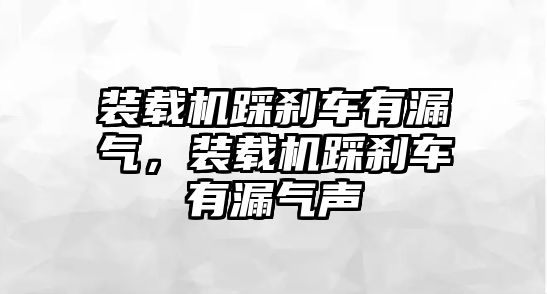 裝載機踩剎車有漏氣，裝載機踩剎車有漏氣聲