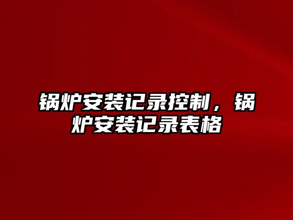 鍋爐安裝記錄控制，鍋爐安裝記錄表格