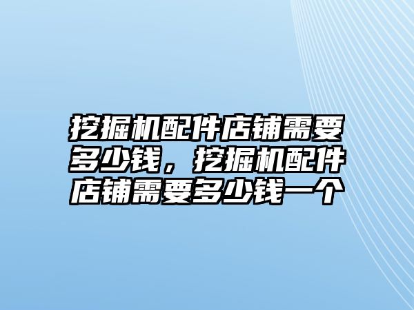 挖掘機(jī)配件店鋪需要多少錢，挖掘機(jī)配件店鋪需要多少錢一個