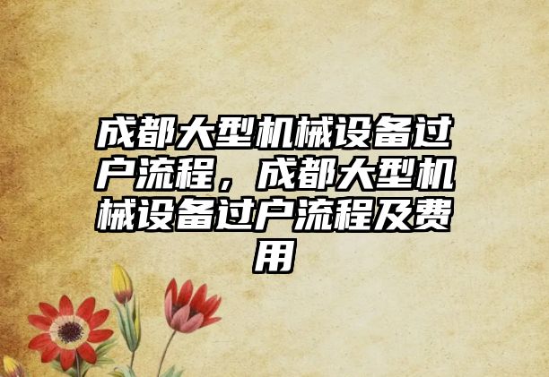 成都大型機械設備過戶流程，成都大型機械設備過戶流程及費用