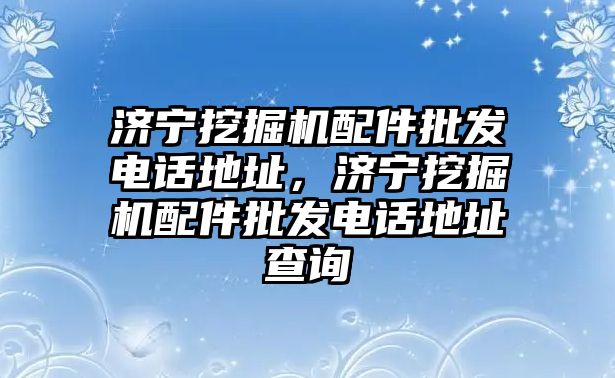 濟(jì)寧挖掘機(jī)配件批發(fā)電話地址，濟(jì)寧挖掘機(jī)配件批發(fā)電話地址查詢