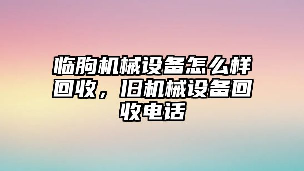 臨朐機械設(shè)備怎么樣回收，舊機械設(shè)備回收電話