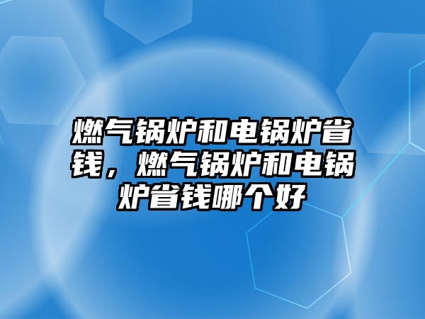 燃氣鍋爐和電鍋爐省錢，燃氣鍋爐和電鍋爐省錢哪個好