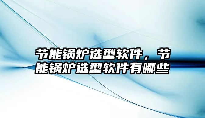 節(jié)能鍋爐選型軟件，節(jié)能鍋爐選型軟件有哪些