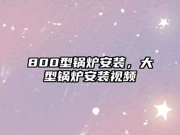 800型鍋爐安裝，大型鍋爐安裝視頻