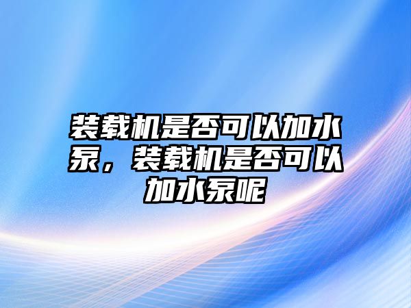 裝載機(jī)是否可以加水泵，裝載機(jī)是否可以加水泵呢