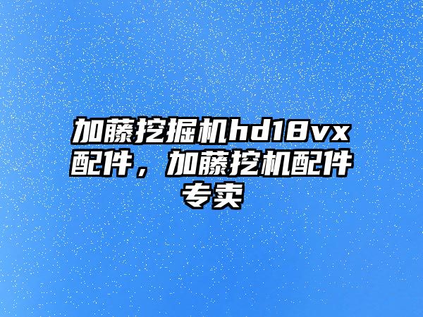 加藤挖掘機hd18vx配件，加藤挖機配件專賣