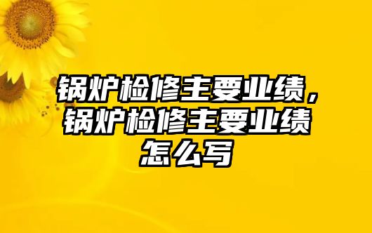 鍋爐檢修主要業(yè)績，鍋爐檢修主要業(yè)績怎么寫