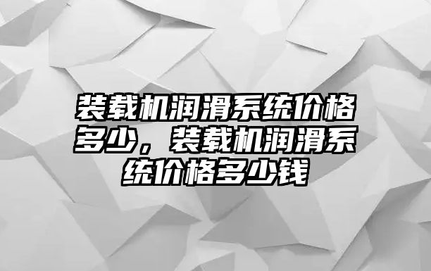 裝載機(jī)潤(rùn)滑系統(tǒng)價(jià)格多少，裝載機(jī)潤(rùn)滑系統(tǒng)價(jià)格多少錢(qián)