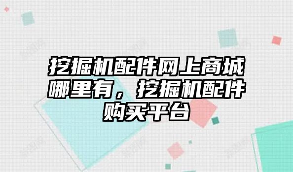 挖掘機(jī)配件網(wǎng)上商城哪里有，挖掘機(jī)配件購(gòu)買(mǎi)平臺(tái)