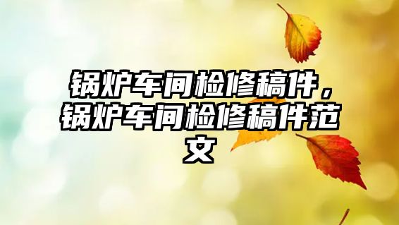 鍋爐車間檢修稿件，鍋爐車間檢修稿件范文