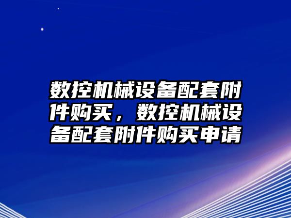 數(shù)控機械設(shè)備配套附件購買，數(shù)控機械設(shè)備配套附件購買申請