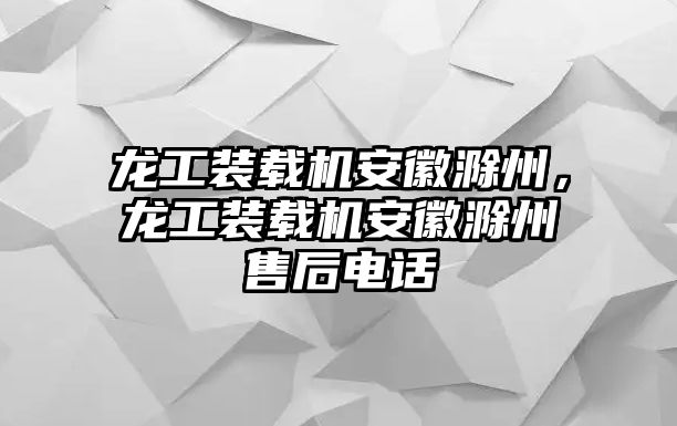 龍工裝載機安徽滁州，龍工裝載機安徽滁州售后電話