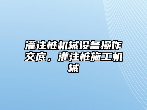 灌注樁機(jī)械設(shè)備操作交底，灌注樁施工機(jī)械