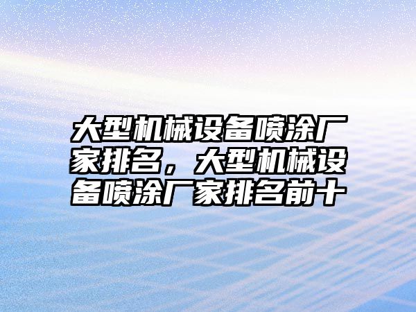 大型機(jī)械設(shè)備噴涂廠家排名，大型機(jī)械設(shè)備噴涂廠家排名前十