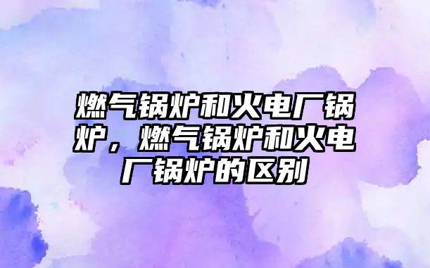 燃?xì)忮仩t和火電廠鍋爐，燃?xì)忮仩t和火電廠鍋爐的區(qū)別