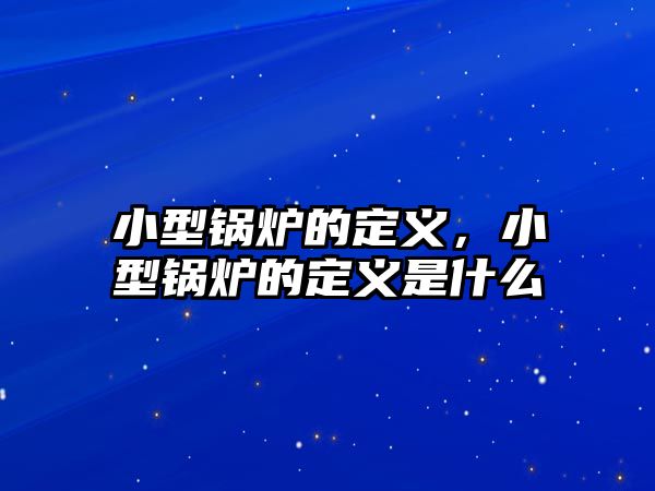 小型鍋爐的定義，小型鍋爐的定義是什么