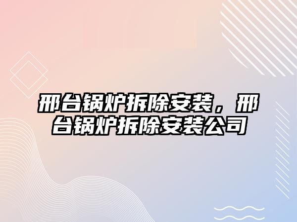 邢臺鍋爐拆除安裝，邢臺鍋爐拆除安裝公司