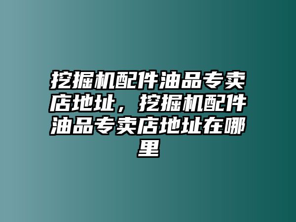 挖掘機(jī)配件油品專賣店地址，挖掘機(jī)配件油品專賣店地址在哪里