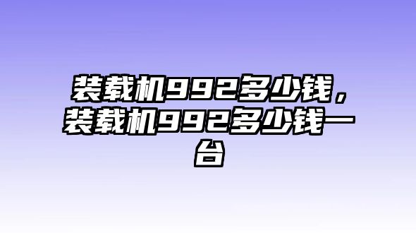 裝載機992多少錢，裝載機992多少錢一臺